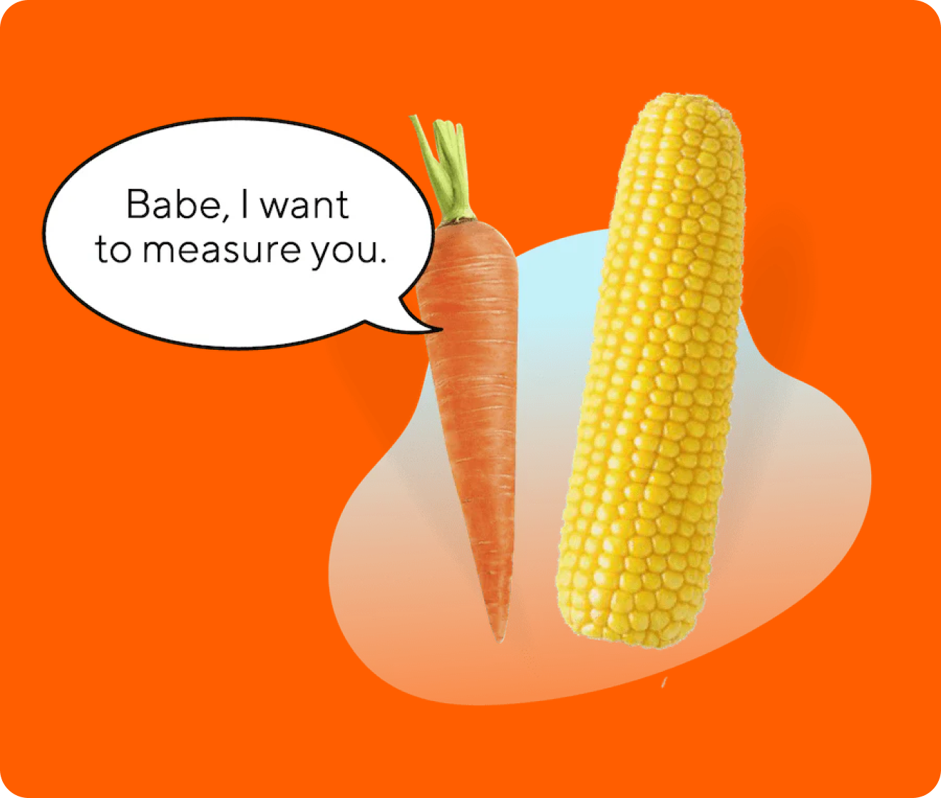 babe i want to measure you. with carrot and corn